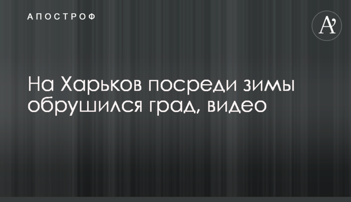 На Харків посеред зими обрушився град, відео