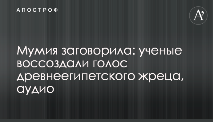 Мумия заговорила: ученые воссоздали голос древнеегипетского жреца, аудио