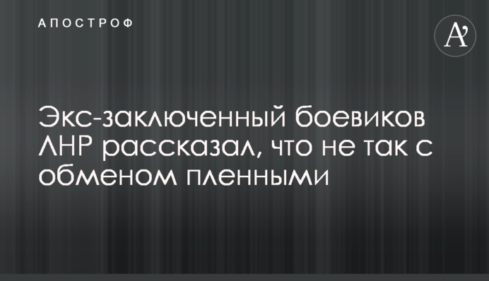 Экс-заключенный боевиков ЛНР рассказал, что не так с обменом пленными