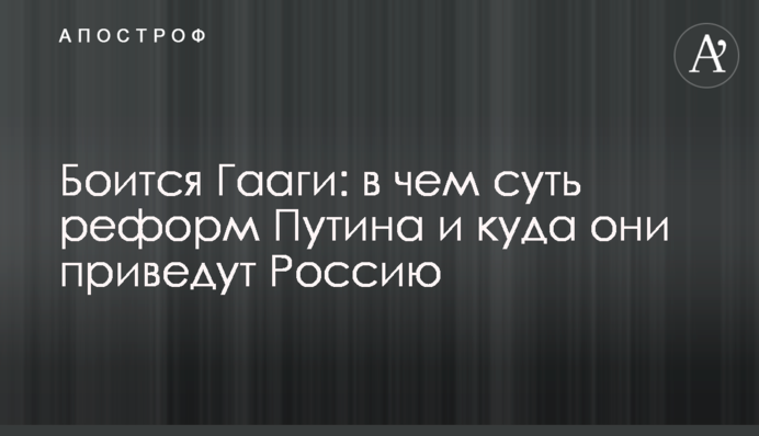 Боится Гааги: в чем суть реформ Путина и куда они приведут Россию