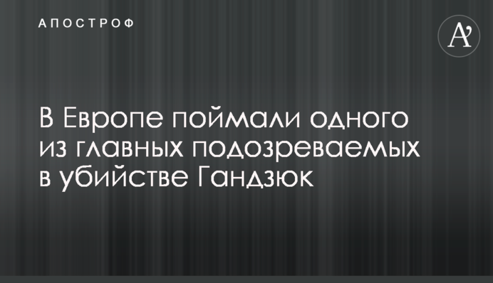 В Європі спіймали одного з головних підозрюваних у вбивстві Гандзюк