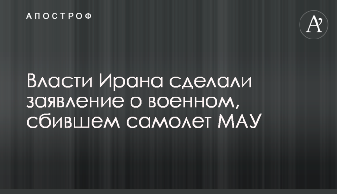 Власти Ирана сделали заявление о военном, сбившем самолет МАУ