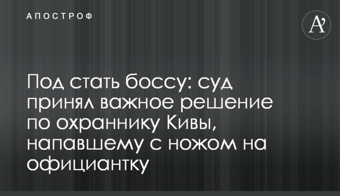 Под стать боссу: суд принял важное решение по охраннику  Кивы, напавшему с ножом на официантку