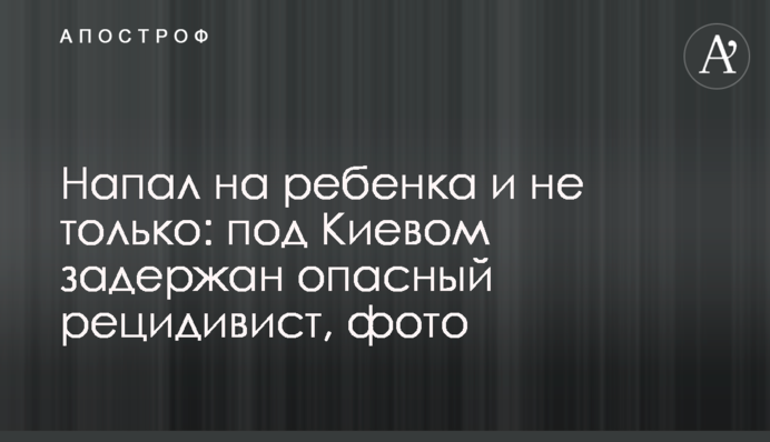 Напав на дитину і не тільки: під Києвом затримано небезпечного рецидивіста, фото