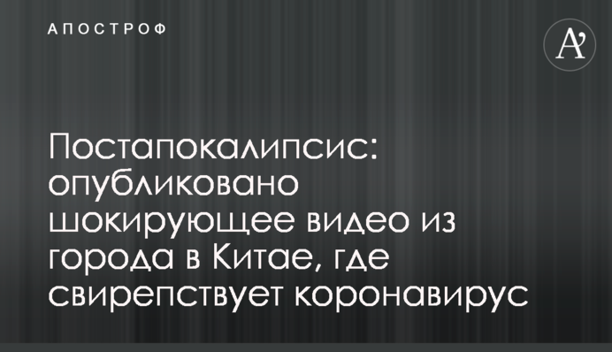Постапокалипсис: опубликовано шокирующее видео из города в Китае, где свирепствует коронавирус