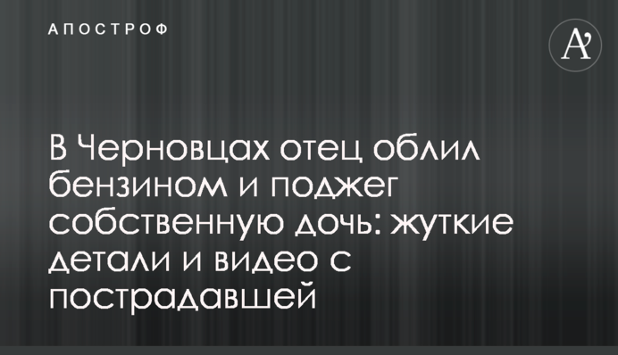 У Чернівцях батько облив бензином і підпалив власну дочку: моторошні деталі і відео з постраждалою