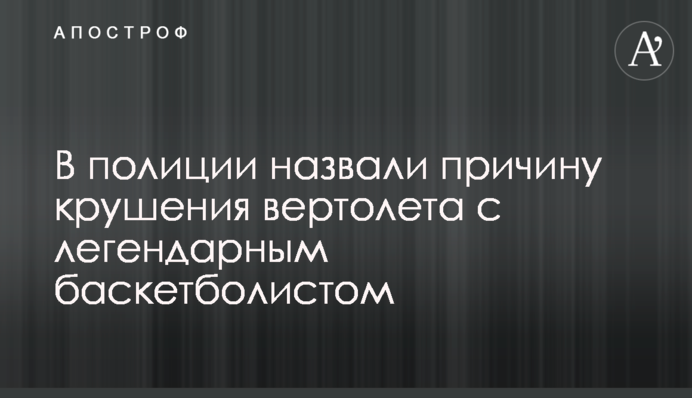У поліції назвали причину аварії вертольота з легендарним баскетболістом