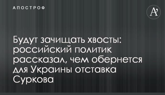 Будут зачищать хвосты: российский политик рассказал, чем обернется для Украины отставка Суркова