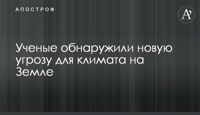 Вчені виявили нову загрозу для клімату на Землі