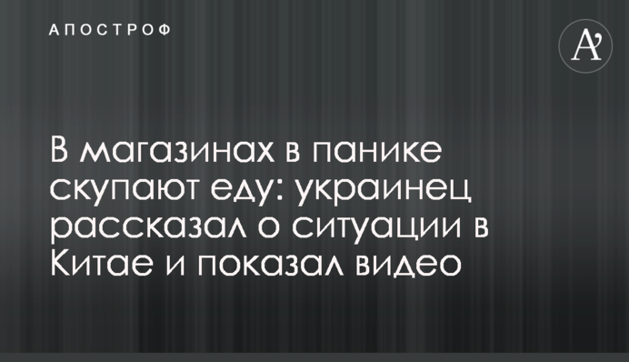 У магазинах в паніці скуповують їжу: українець розповів про ситуацію в Китаї і показав відео