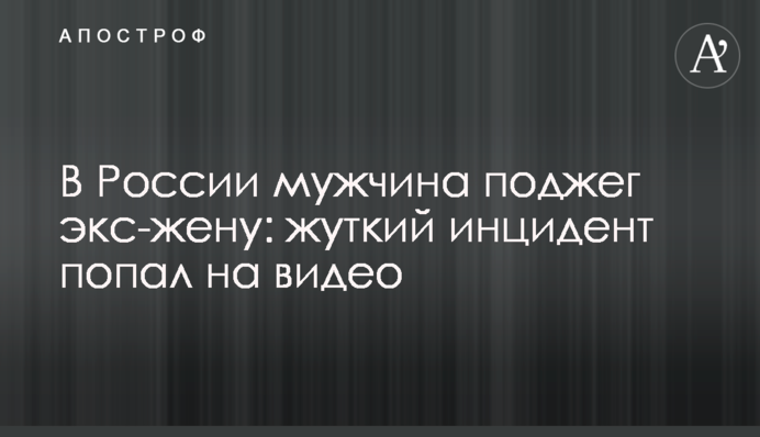 У Росії чоловік підпалив екс-дружину: страшний інцидент потрапив на відео