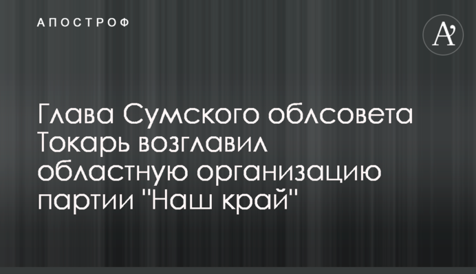 Голова Сумської облради Токар очолив обласну організацію партії 