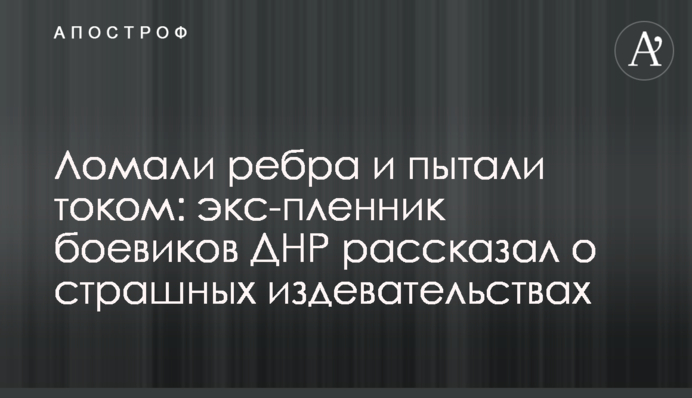 Ломали ребра и пытали током: экс-пленник боевиков ДНР рассказал о страшных издевательствах