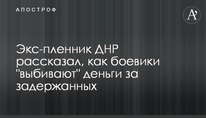 Екс-бранець ДНР розповів, як бойовики "вибивають" гроші за затриманих