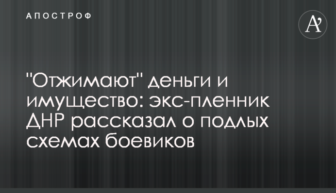 "Віджимають" гроші і майно: екс-бранець ДНР розповів про підлі схеми бойовиків