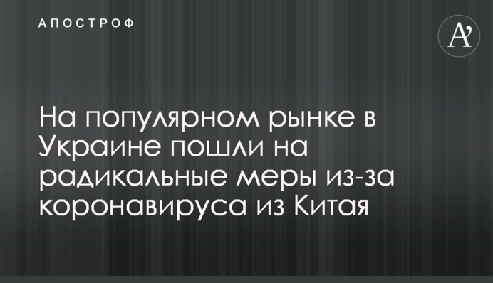 На популярному ринку в Україні пішли на радикальні заходи через коронавірус з Китаю