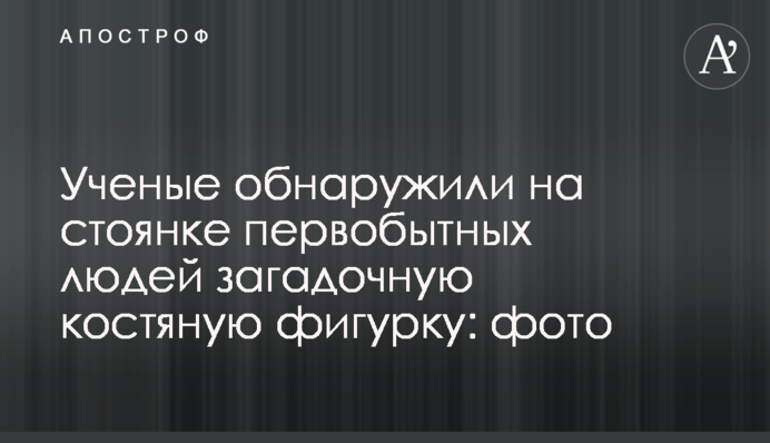 Вчені виявили на стоянці первісних людей загадкову кістяну фігурку: фото
