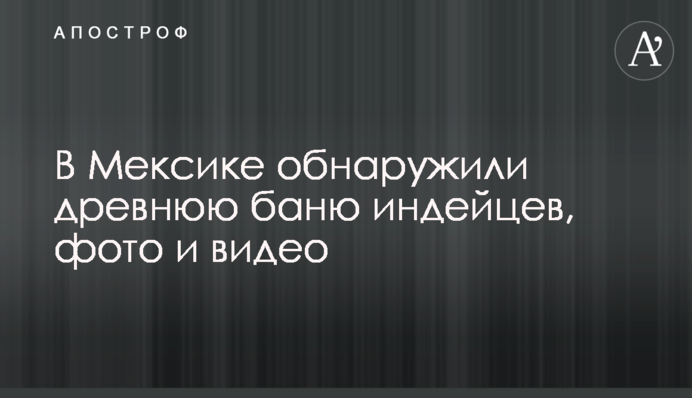 У Мексиці виявили стародавню лазню індіанців, фото і відео