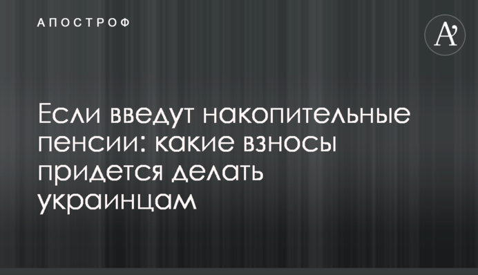Если введут накопительные пенсии: какие взносы придется делать украинцам