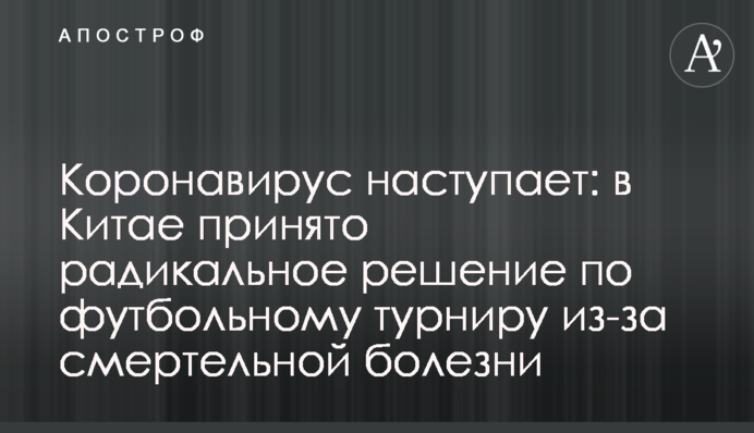 Коронавирус наступает: в Китае принято радикальное решение по футбольному турниру из-за смертельной болезни