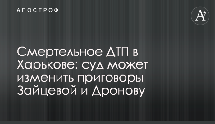 Смертельное ДТП в Харькове: суд может изменить приговоры Зайцевой и Дронову