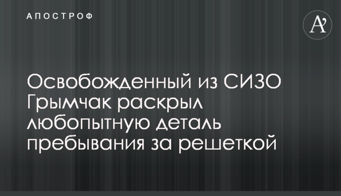 Освобожденный из СИЗО Грымчак раскрыл любопытную деталь пребывания за решеткой