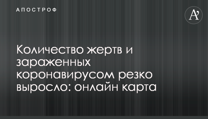 ​Кількість жертв і заражених коронавірусом різко зросла: онлайн карта
