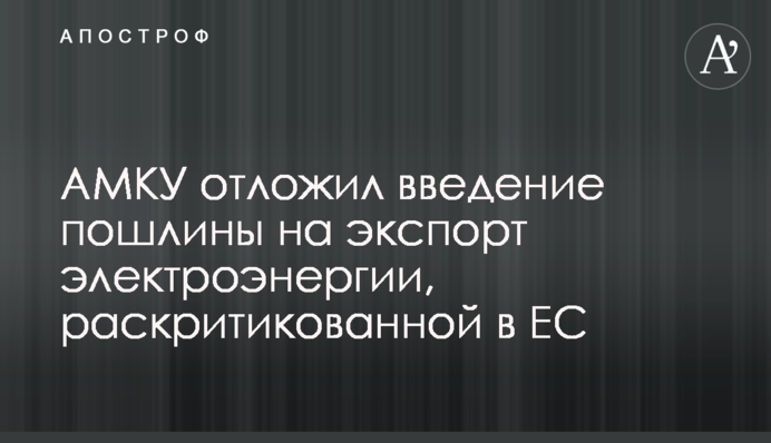 АМКУ отложил введение пошлины на экспорт электроэнергии, раскритикованной в ЕС
