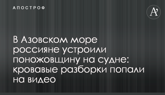 В Азовському морі росіяни влаштували різанину на судні: криваві розбірки потрапили на відео