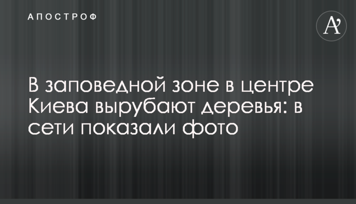 В заповедной зоне в центре Киева вырубают деревья: в сети показали фото