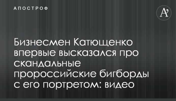 Бізнесмен Катющенко вперше висловився про скандальні проросійські біг-борди з його портретом: відео