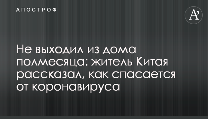 Не выходил из дома полмесяца: житель Китая рассказал, как спасается от коронавируса