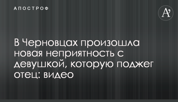 У Чернівцях відбулася нова неприємність з дівчиною, яку підпалив батько: відео