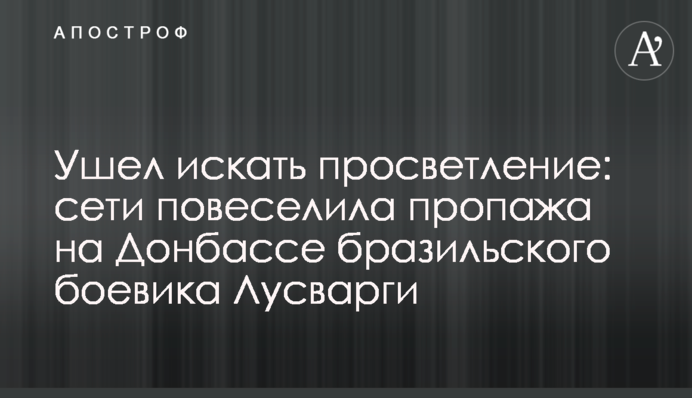 Пішов шукати просвітлення: мережі повеселила пропажа на Донбасі бразильського бойовика Лусваргі