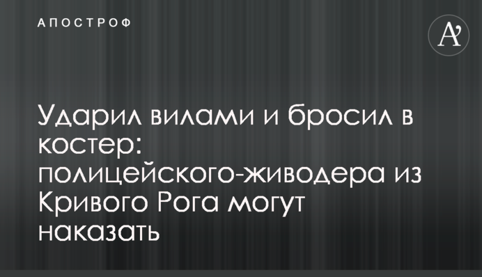 Ударил вилами и бросил в костер: полицейского-живодера из Кривого Рога могут наказать
