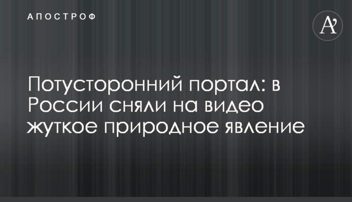 Потойбічний портал: в Росії зняли на відео моторошне природне явище