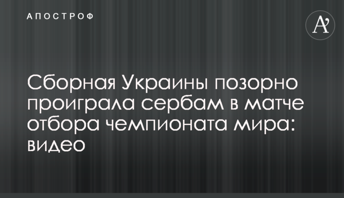 Збірна України ганебно програла сербам у матчі відбору чемпіонату світу: відео