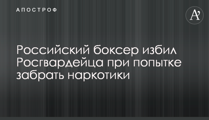 Російський боксер побив Росгвардейца при спробі забрати наркотики
