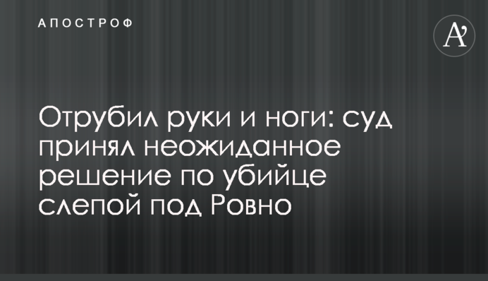 Отрубил руки и ноги: суд принял неожиданное решение по убийце слепой под Ровно