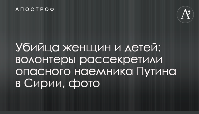 Убийца женщин и детей: волонтеры рассекретили опасного наемника Путина в Сирии, фото