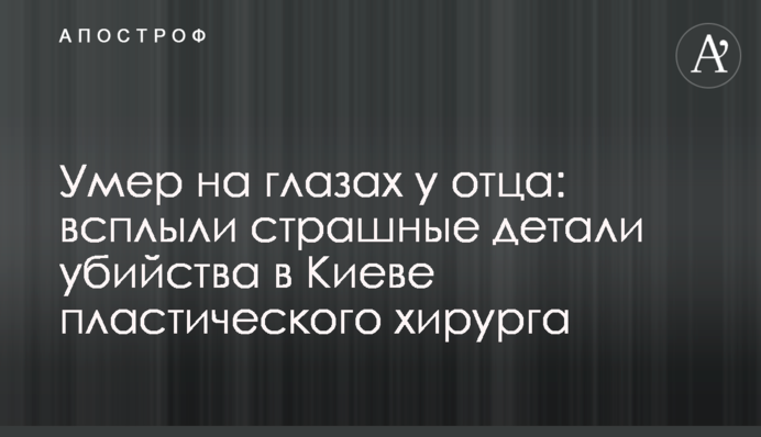 Умер на глазах у отца: всплыли страшные детали убийства в Киеве пластического хирурга