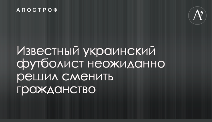 Известный украинский футболист неожиданно решил сменить гражданство
