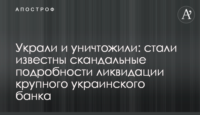 Вкрали і знищили: стали відомі скандальні подробиці ліквідації великого українського банку