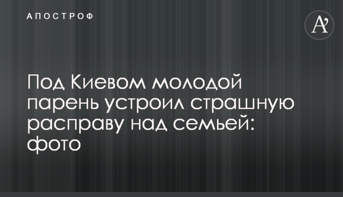 Під Києвом молодий хлопець влаштував страшну розправу над сім'єю: фото