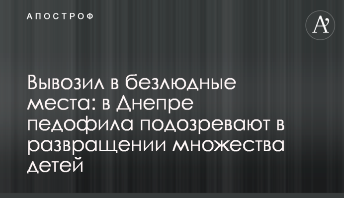 Вывозил в безлюдные места: в Днепре педофила подозревают в развращении множества детей