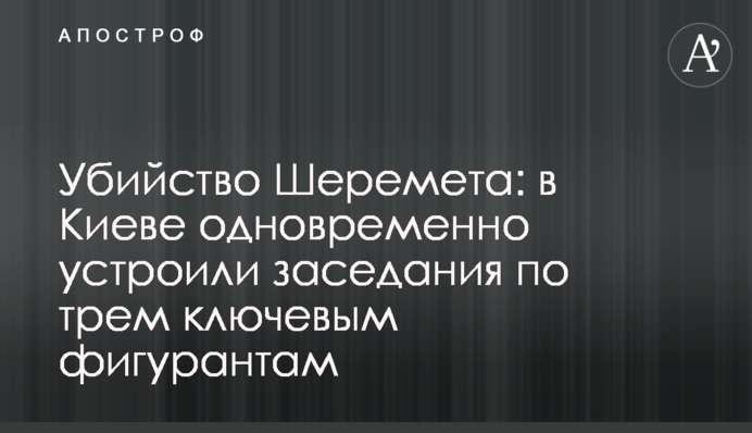 Вбивство Шеремета: в Києві одночасно влаштували засідання за трьома ключовими фігурантам