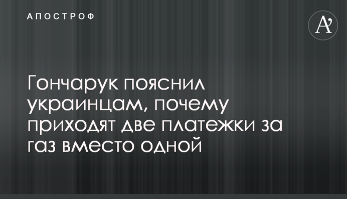 Гончарук пояснил украинцам, почему приходят две платежки за газ вместо одной