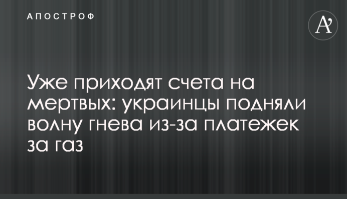 Уже приходят счета на мертвых: украинцы подняли волну гнева из-за платежек за газ