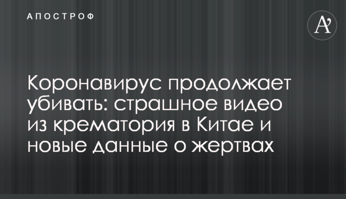 Коронавирус продолжает убивать: страшное видео из крематория в Китае и новые данные о жертвах