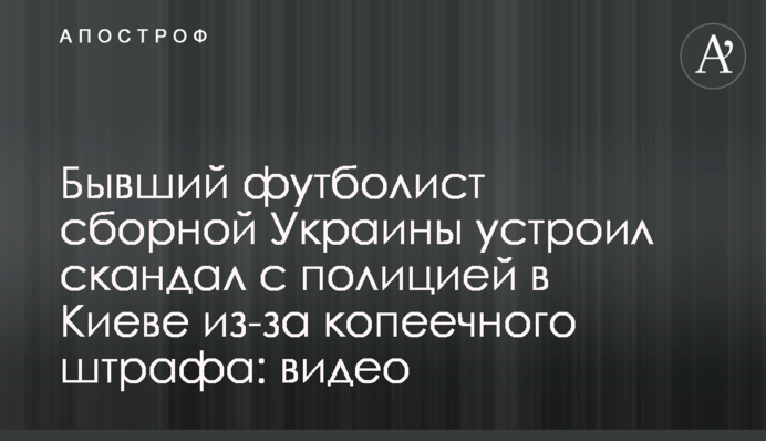 Бывший футболист сборной Украины устроил скандал с полицией в Киеве из-за копеечного штрафа: видео